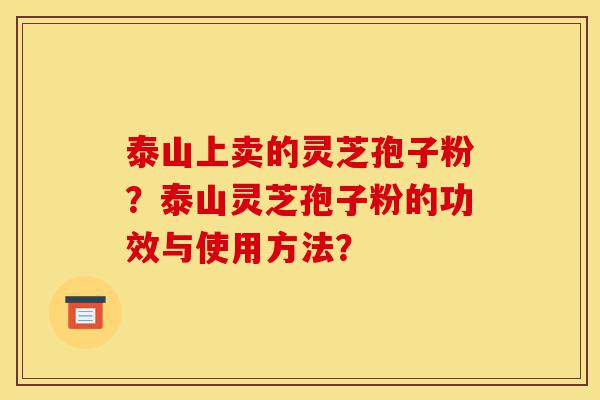 泰山上卖的灵芝孢子粉?泰山灵芝孢子粉的功效与使用方法?-第1张图片-灵芝之家 泰山上卖的灵芝孢子粉?泰山灵芝孢子粉的功效与使用方法?-第1张图片-灵芝之家