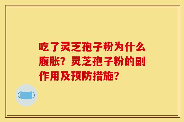 吃了灵芝孢子粉为什么腹胀？灵芝孢子粉的副作用及预防措施？-第1张图片-灵芝之家