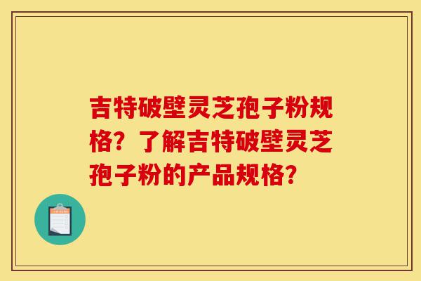 吉特破壁灵芝孢子粉规格?了解吉特破壁灵芝孢子粉的产品规格?-第1张图片-灵芝之家 吉特破壁灵芝孢子粉规格?了解吉特破壁灵芝孢子粉的产品规格?-第1张图片-灵芝之家