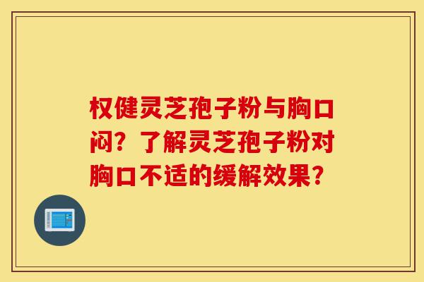 权健灵芝孢子粉与胸口闷?了解灵芝孢子粉对胸口不适的缓解效果?-第1张图片-灵芝之家 权健灵芝孢子粉与胸口闷?了解灵芝孢子粉对胸口不适的缓解效果?-第1张图片-灵芝之家