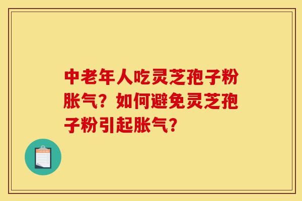 中老年人吃灵芝孢子粉胀气?如何避免灵芝孢子粉引起胀气?-第1张图片-灵芝之家 中老年人吃灵芝孢子粉胀气?如何避免灵芝孢子粉引起胀气?-第1张图片-灵芝之家