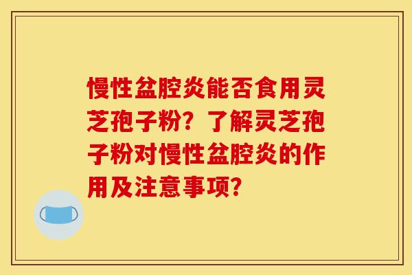 慢性盆腔炎能否食用灵芝孢子粉？了解灵芝孢子粉对慢性盆腔炎的作用及注意事项？-第1张图片-灵芝之家