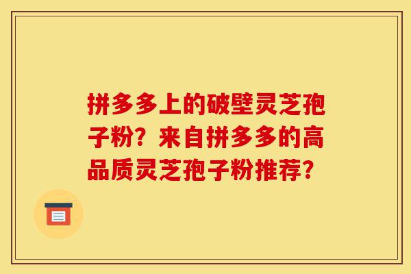 拼多多上的破壁灵芝孢子粉?来自拼多多的高品质灵芝孢子粉推荐?-第1张图片-灵芝之家 拼多多上的破壁灵芝孢子粉?来自拼多多的高品质灵芝孢子粉推荐?-第1张图片-灵芝之家