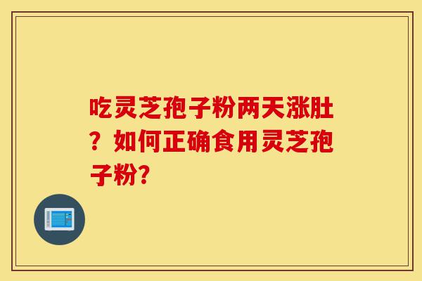 吃灵芝孢子粉两天涨肚?如何正确食用灵芝孢子粉?-第1张图片-灵芝之家 吃灵芝孢子粉两天涨肚?如何正确食用灵芝孢子粉?-第1张图片-灵芝之家