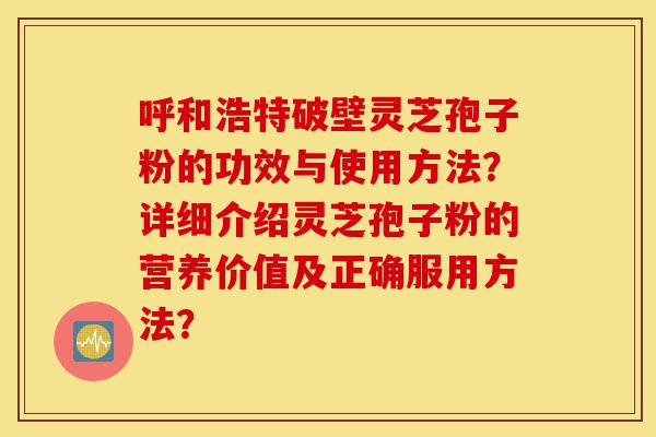 呼和浩特破壁灵芝孢子粉的功效与使用方法?详细介绍灵芝孢子粉的营养价值及正确服用方法?-第1张图片-灵芝之家 呼和浩特破壁灵芝孢子粉的功效与使用方法?详细介绍灵芝孢子粉的营养价值及正确服用方法?-第1张图片-灵芝之家