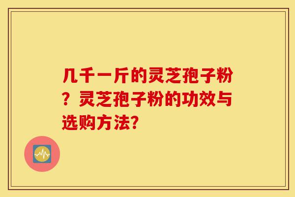 几千一斤的灵芝孢子粉?灵芝孢子粉的功效与选购方法?-第1张图片-灵芝之家 几千一斤的灵芝孢子粉?灵芝孢子粉的功效与选购方法?-第1张图片-灵芝之家