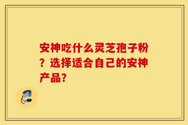 安神吃什么灵芝孢子粉?选择适合自己的安神产品?-第1张图片-灵芝之家 安神吃什么灵芝孢子粉?选择适合自己的安神产品?-第1张图片-灵芝之家