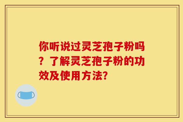 你听说过灵芝孢子粉吗？了解灵芝孢子粉的功效及使用方法？-第1张图片-灵芝之家