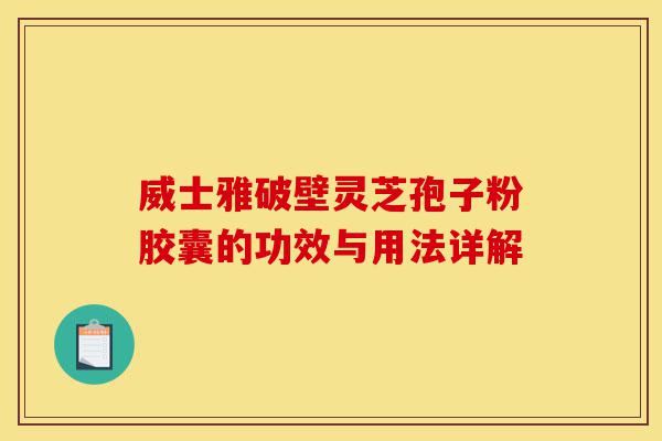 威士雅破壁灵芝孢子粉胶囊的功效与用法详解-第1张图片-灵芝之家 威士雅破壁灵芝孢子粉胶囊的功效与用法详解-第1张图片-灵芝之家