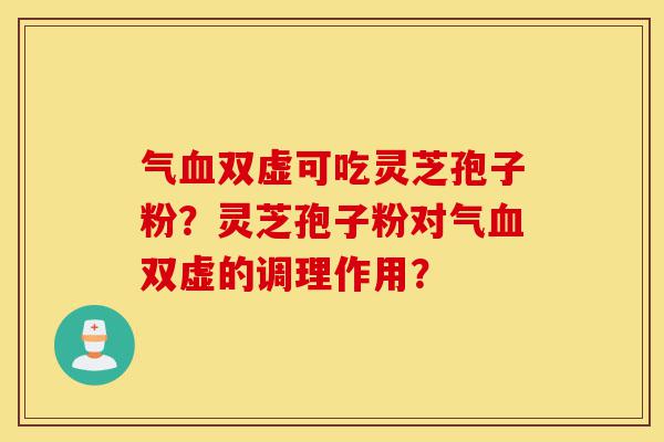 气血双虚可吃灵芝孢子粉?灵芝孢子粉对气血双虚的调理作用?-第1张图片-灵芝之家 气血双虚可吃灵芝孢子粉?灵芝孢子粉对气血双虚的调理作用?-第1张图片-灵芝之家