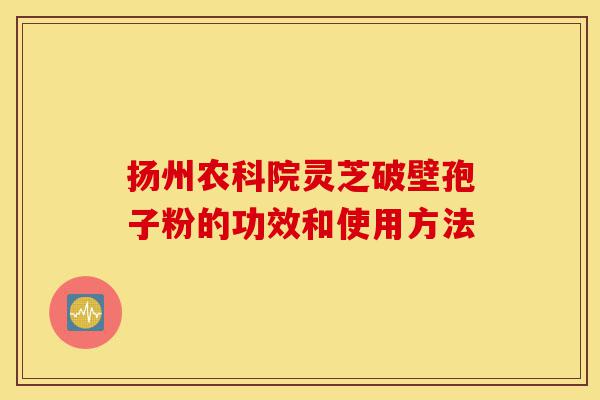 扬州农科院灵芝破壁孢子粉的功效和使用方法-第1张图片-灵芝之家 扬州农科院灵芝破壁孢子粉的功效和使用方法-第1张图片-灵芝之家