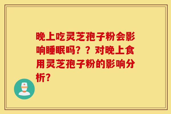 晚上吃灵芝孢子粉会影响睡眠吗??对晚上食用灵芝孢子粉的影响分析?-第1张图片-灵芝之家 晚上吃灵芝孢子粉会影响睡眠吗??对晚上食用灵芝孢子粉的影响分析?-第1张图片-灵芝之家
