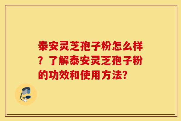 泰安灵芝孢子粉怎么样？了解泰安灵芝孢子粉的功效和使用方法？-第1张图片-灵芝之家