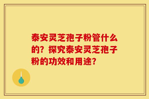 泰安灵芝孢子粉管什么的？探究泰安灵芝孢子粉的功效和用途？-第1张图片-灵芝之家