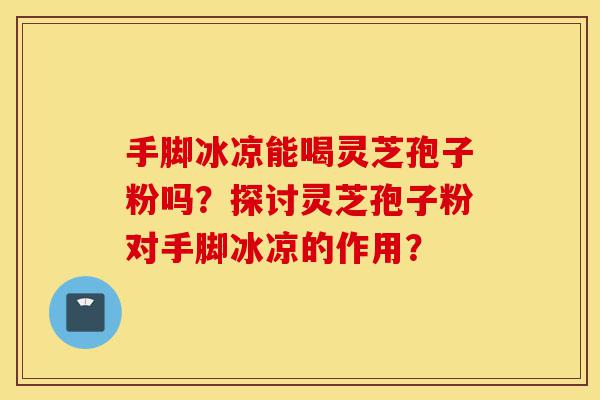 手脚冰凉能喝灵芝孢子粉吗?探讨灵芝孢子粉对手脚冰凉的作用?-第1张图片-灵芝之家 手脚冰凉能喝灵芝孢子粉吗?探讨灵芝孢子粉对手脚冰凉的作用?-第1张图片-灵芝之家