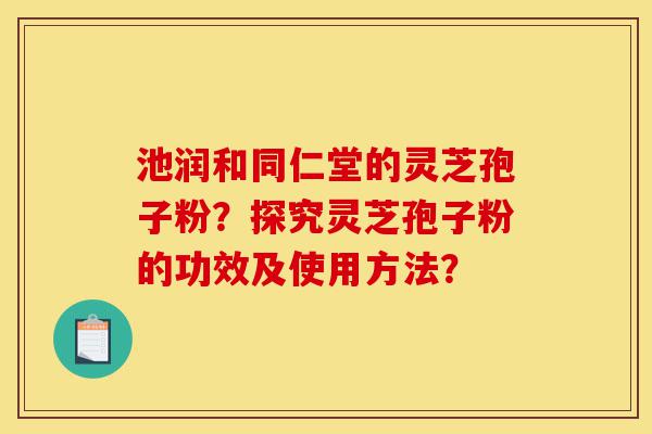 池润和同仁堂的灵芝孢子粉?探究灵芝孢子粉的功效及使用方法?-第1张图片-灵芝之家 池润和同仁堂的灵芝孢子粉?探究灵芝孢子粉的功效及使用方法?-第1张图片-灵芝之家