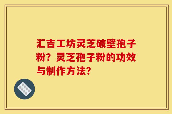 汇吉工坊灵芝破壁孢子粉?灵芝孢子粉的功效与制作方法?-第1张图片-灵芝之家 汇吉工坊灵芝破壁孢子粉?灵芝孢子粉的功效与制作方法?-第1张图片-灵芝之家