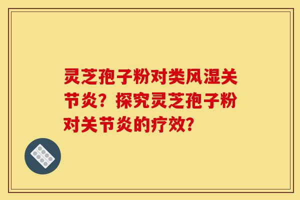 灵芝孢子粉对类风湿关节炎?探究灵芝孢子粉对关节炎的疗效?-第1张图片-灵芝之家 灵芝孢子粉对类风湿关节炎?探究灵芝孢子粉对关节炎的疗效?-第1张图片-灵芝之家