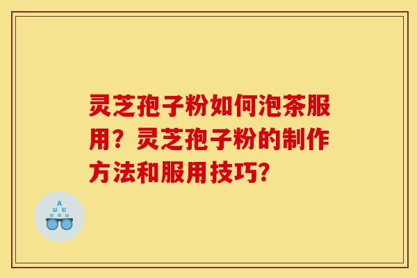 灵芝孢子粉如何泡茶服用？灵芝孢子粉的制作方法和服用技巧？-第1张图片-灵芝之家
