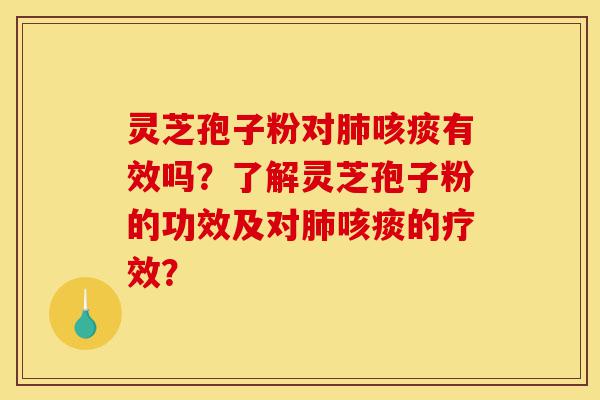 灵芝孢子粉对肺咳痰有效吗？了解灵芝孢子粉的功效及对肺咳痰的疗效？-第1张图片-灵芝之家