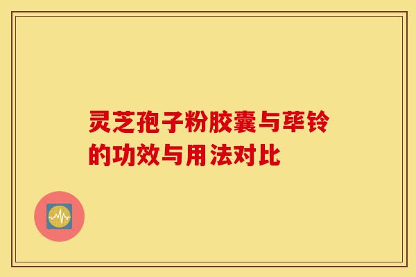 灵芝孢子粉胶囊与荜铃的功效与用法对比-第1张图片-灵芝之家 灵芝孢子粉胶囊与荜铃的功效与用法对比-第1张图片-灵芝之家