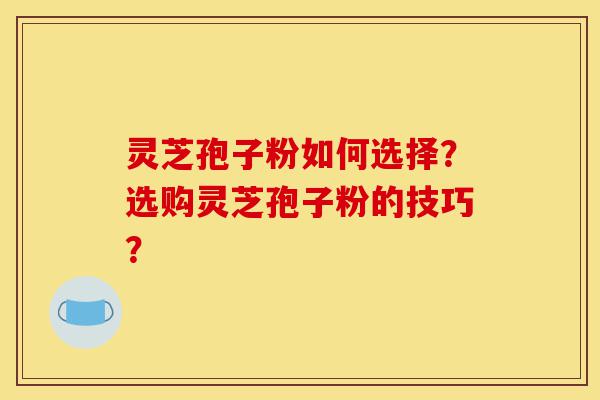 灵芝孢子粉如何选择?选购灵芝孢子粉的技巧?-第1张图片-灵芝之家 灵芝孢子粉如何选择?选购灵芝孢子粉的技巧?-第1张图片-灵芝之家