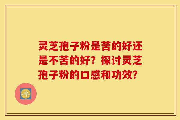 灵芝孢子粉是苦的好还是不苦的好?探讨灵芝孢子粉的口感和功效?-第1张图片-灵芝之家 灵芝孢子粉是苦的好还是不苦的好?探讨灵芝孢子粉的口感和功效?-第1张图片-灵芝之家