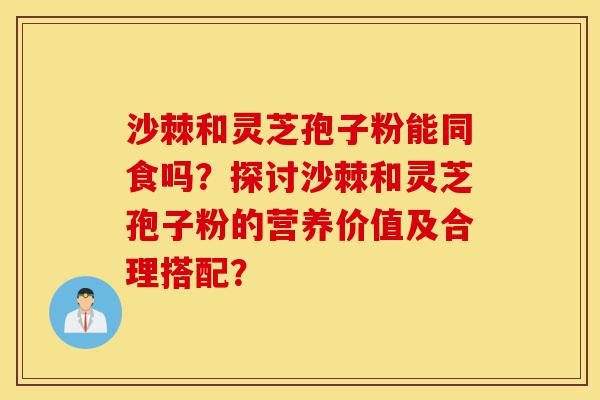 沙棘和灵芝孢子粉能同食吗?探讨沙棘和灵芝孢子粉的营养价值及合理搭配?-第1张图片-灵芝之家 沙棘和灵芝孢子粉能同食吗?探讨沙棘和灵芝孢子粉的营养价值及合理搭配?-第1张图片-灵芝之家