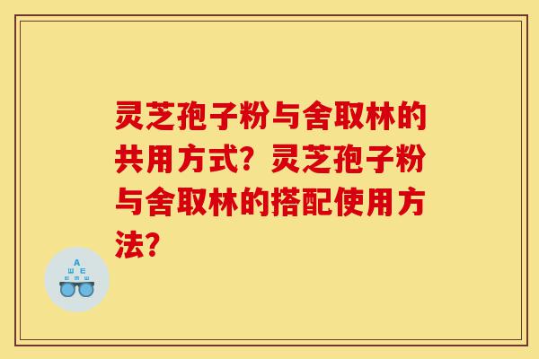 灵芝孢子粉与舍取林的共用方式？灵芝孢子粉与舍取林的搭配使用方法？-第1张图片-灵芝之家