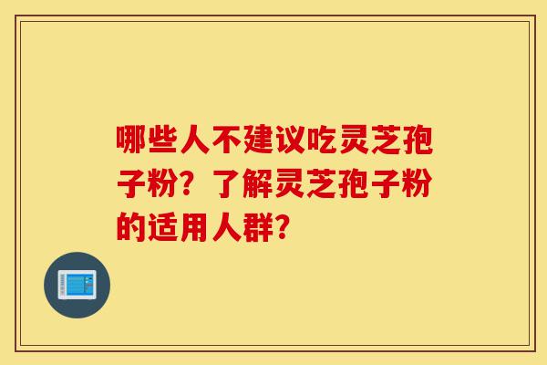 哪些人不建议吃灵芝孢子粉?了解灵芝孢子粉的适用人群?-第1张图片-灵芝之家 哪些人不建议吃灵芝孢子粉?了解灵芝孢子粉的适用人群?-第1张图片-灵芝之家