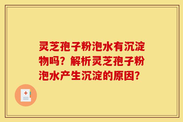 灵芝孢子粉泡水有沉淀物吗?解析灵芝孢子粉泡水产生沉淀的原因?-第1张图片-灵芝之家 灵芝孢子粉泡水有沉淀物吗?解析灵芝孢子粉泡水产生沉淀的原因?-第1张图片-灵芝之家