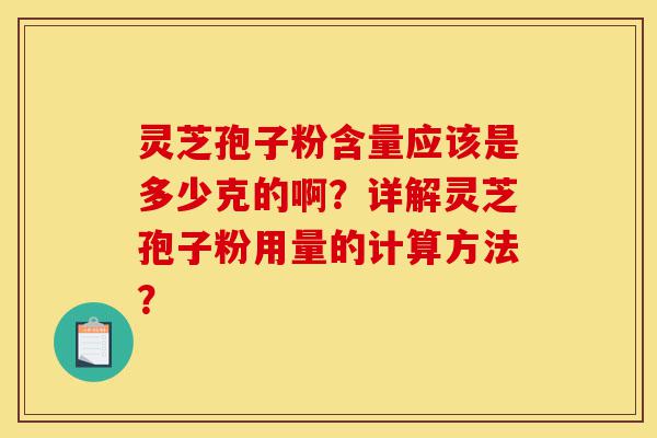 灵芝孢子粉含量应该是多少克的啊？详解灵芝孢子粉用量的计算方法？-第1张图片-灵芝之家
