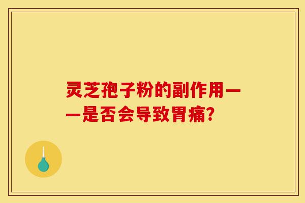 灵芝孢子粉的副作用——是否会导致胃痛？-第1张图片-灵芝之家