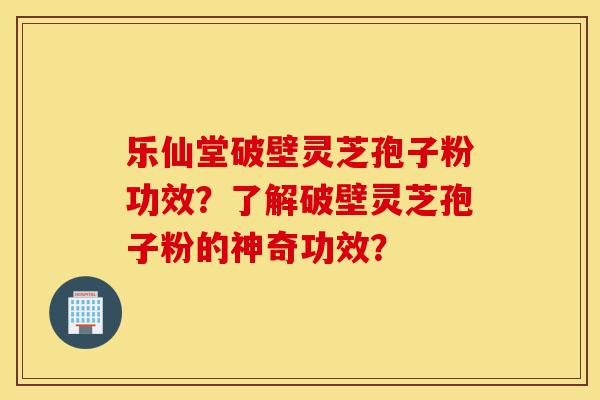 乐仙堂破壁灵芝孢子粉功效?了解破壁灵芝孢子粉的神奇功效?-第1张图片-灵芝之家 乐仙堂破壁灵芝孢子粉功效?了解破壁灵芝孢子粉的神奇功效?-第1张图片-灵芝之家