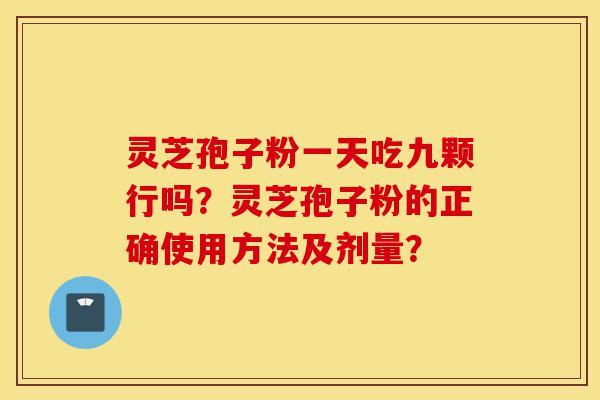 灵芝孢子粉一天吃九颗行吗?灵芝孢子粉的正确使用方法及剂量?-第1张图片-灵芝之家 灵芝孢子粉一天吃九颗行吗?灵芝孢子粉的正确使用方法及剂量?-第1张图片-灵芝之家