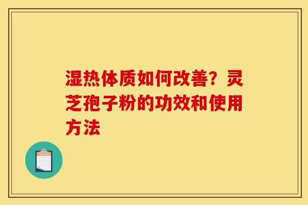湿热体质如何改善?灵芝孢子粉的功效和使用方法-第1张图片-灵芝之家 湿热体质如何改善?灵芝孢子粉的功效和使用方法-第1张图片-灵芝之家