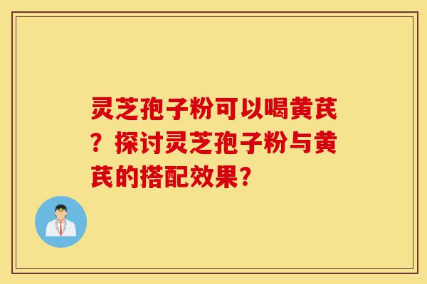 灵芝孢子粉可以喝黄芪?探讨灵芝孢子粉与黄芪的搭配效果?-第1张图片-灵芝之家 灵芝孢子粉可以喝黄芪?探讨灵芝孢子粉与黄芪的搭配效果?-第1张图片-灵芝之家