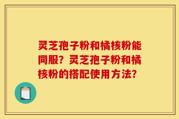 灵芝孢子粉和橘核粉能同服?灵芝孢子粉和橘核粉的搭配使用方法?-第1张图片-灵芝之家 灵芝孢子粉和橘核粉能同服?灵芝孢子粉和橘核粉的搭配使用方法?-第1张图片-灵芝之家
