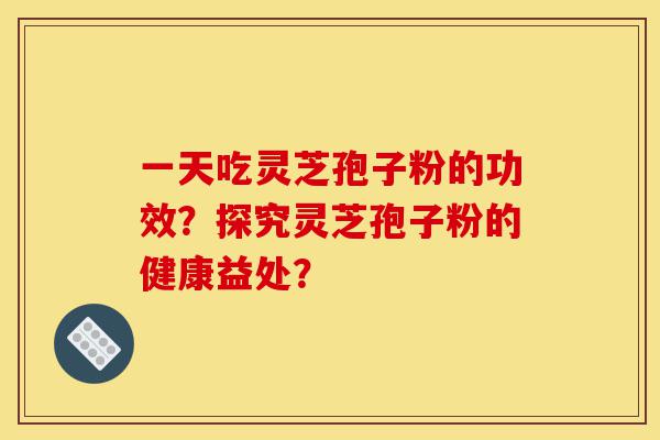 一天吃灵芝孢子粉的功效?探究灵芝孢子粉的健康益处?-第1张图片-灵芝之家 一天吃灵芝孢子粉的功效?探究灵芝孢子粉的健康益处?-第1张图片-灵芝之家