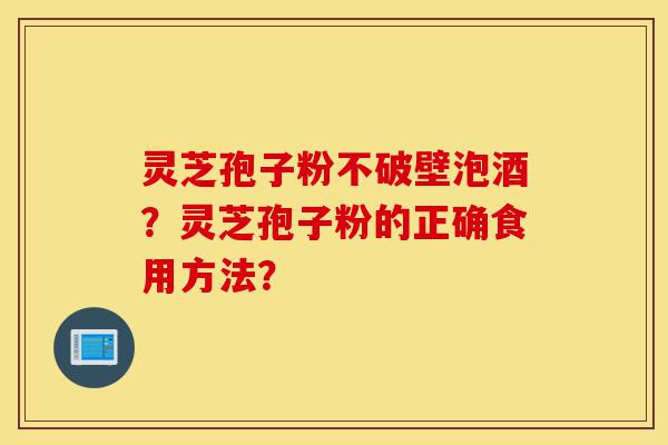 灵芝孢子粉不破壁泡酒?灵芝孢子粉的正确食用方法?-第1张图片-灵芝之家 灵芝孢子粉不破壁泡酒?灵芝孢子粉的正确食用方法?-第1张图片-灵芝之家