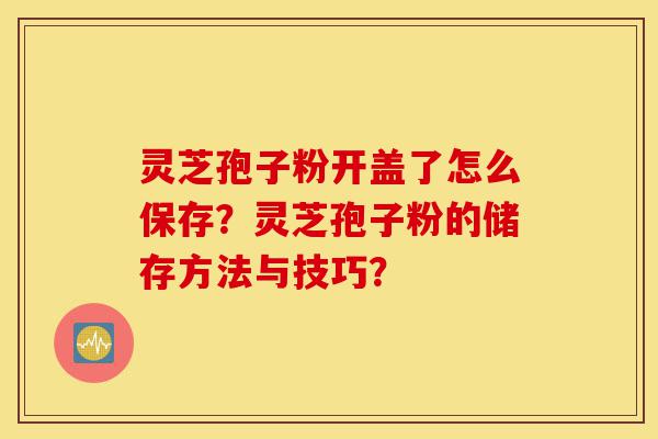 灵芝孢子粉开盖了怎么保存?灵芝孢子粉的储存方法与技巧?-第1张图片-灵芝之家 灵芝孢子粉开盖了怎么保存?灵芝孢子粉的储存方法与技巧?-第1张图片-灵芝之家