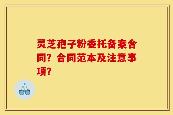 灵芝孢子粉委托备案合同？合同范本及注意事项？-第1张图片-灵芝之家