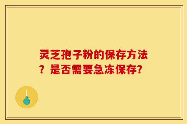 灵芝孢子粉的保存方法?是否需要急冻保存?-第1张图片-灵芝之家 灵芝孢子粉的保存方法?是否需要急冻保存?-第1张图片-灵芝之家
