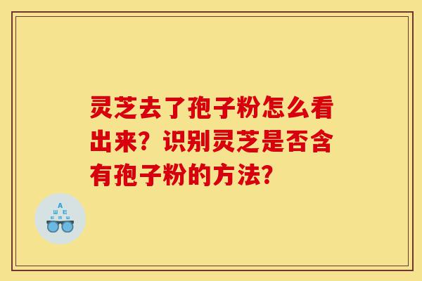 灵芝去了孢子粉怎么看出来?识别灵芝是否含有孢子粉的方法?-第1张图片-灵芝之家 灵芝去了孢子粉怎么看出来?识别灵芝是否含有孢子粉的方法?-第1张图片-灵芝之家