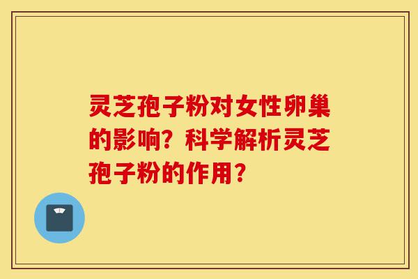 灵芝孢子粉对女性卵巢的影响？科学解析灵芝孢子粉的作用？-第1张图片-灵芝之家