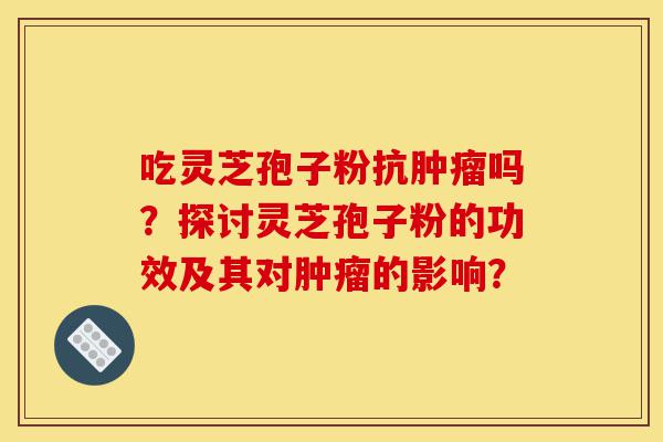 吃灵芝孢子粉抗肿瘤吗?探讨灵芝孢子粉的功效及其对肿瘤的影响?-第1张图片-灵芝之家 吃灵芝孢子粉抗肿瘤吗?探讨灵芝孢子粉的功效及其对肿瘤的影响?-第1张图片-灵芝之家