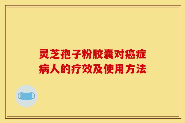 灵芝孢子粉胶囊对癌症病人的疗效及使用方法-第1张图片-灵芝之家 灵芝孢子粉胶囊对癌症病人的疗效及使用方法-第1张图片-灵芝之家