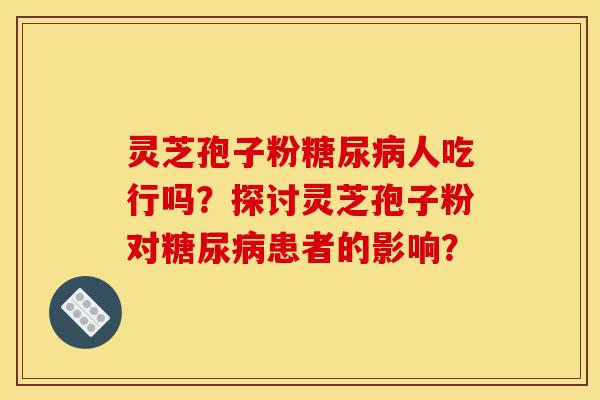 灵芝孢子粉糖尿病人吃行吗?探讨灵芝孢子粉对糖尿病患者的影响?-第1张图片-灵芝之家 灵芝孢子粉糖尿病人吃行吗?探讨灵芝孢子粉对糖尿病患者的影响?-第1张图片-灵芝之家