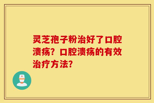 灵芝孢子粉治好了口腔溃疡?口腔溃疡的有效治疗方法?-第1张图片-灵芝之家 灵芝孢子粉治好了口腔溃疡?口腔溃疡的有效治疗方法?-第1张图片-灵芝之家