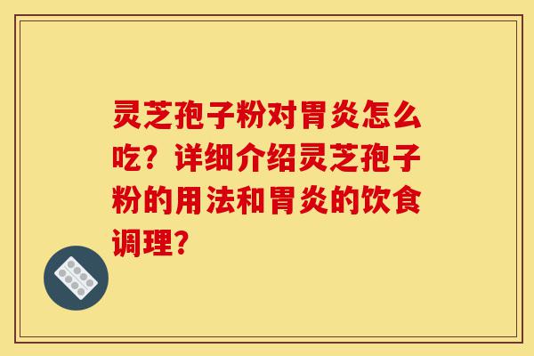 灵芝孢子粉对胃炎怎么吃?详细介绍灵芝孢子粉的用法和胃炎的饮食调理?-第1张图片-灵芝之家 灵芝孢子粉对胃炎怎么吃?详细介绍灵芝孢子粉的用法和胃炎的饮食调理?-第1张图片-灵芝之家